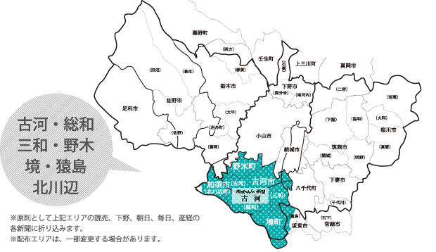古河・総和・三和・野木・境・北川辺。※原則として上記エリアの読売、下野、朝日、毎日、産経の各新聞に折り込みます。
※配布エリアは、一部変更する場合があります。