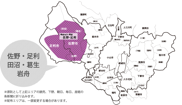 佐野・足利・田沼・葛生・岩舟。※原則として上記エリアの読売、下野、朝日、毎日、産経の各新聞に折り込みます。 ※配布エリアは、一部変更する場合があります。