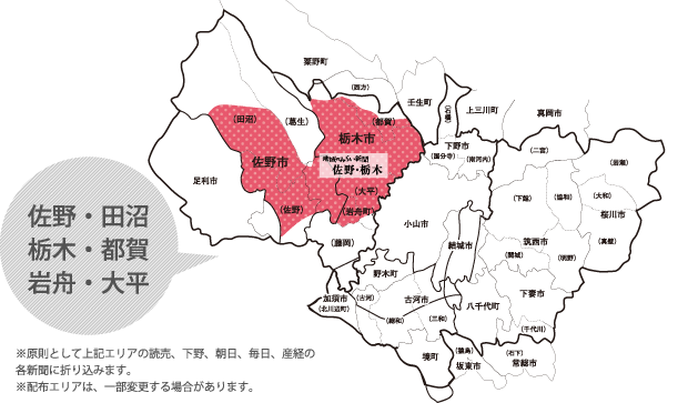 佐野・田沼・栃木・都賀・岩舟・大平。※原則として上記エリアの読売、下野、朝日、毎日、産経の各新聞に折り込みます。 ※配布エリアは、一部変更する場合があります。